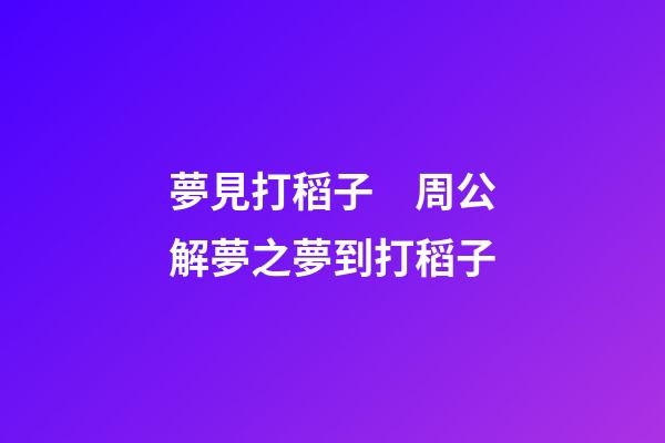 夢見打稻子　周公解夢之夢到打稻子